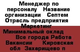 Менеджер по персоналу › Название организации ­ Септем › Отрасль предприятия ­ Маркетинг › Минимальный оклад ­ 25 000 - Все города Работа » Вакансии   . Кировская обл.,Захарищево п.